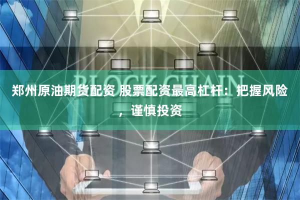 郑州原油期货配资 股票配资最高杠杆：把握风险，谨慎投资