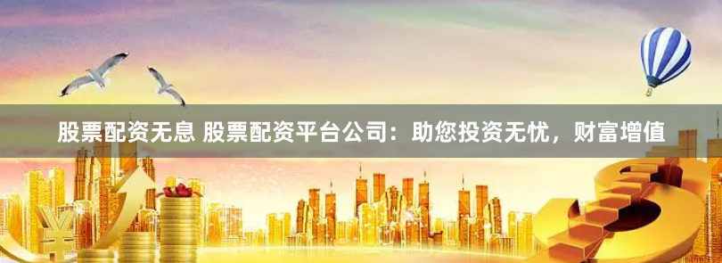 股票配资无息 股票配资平台公司：助您投资无忧，财富增值