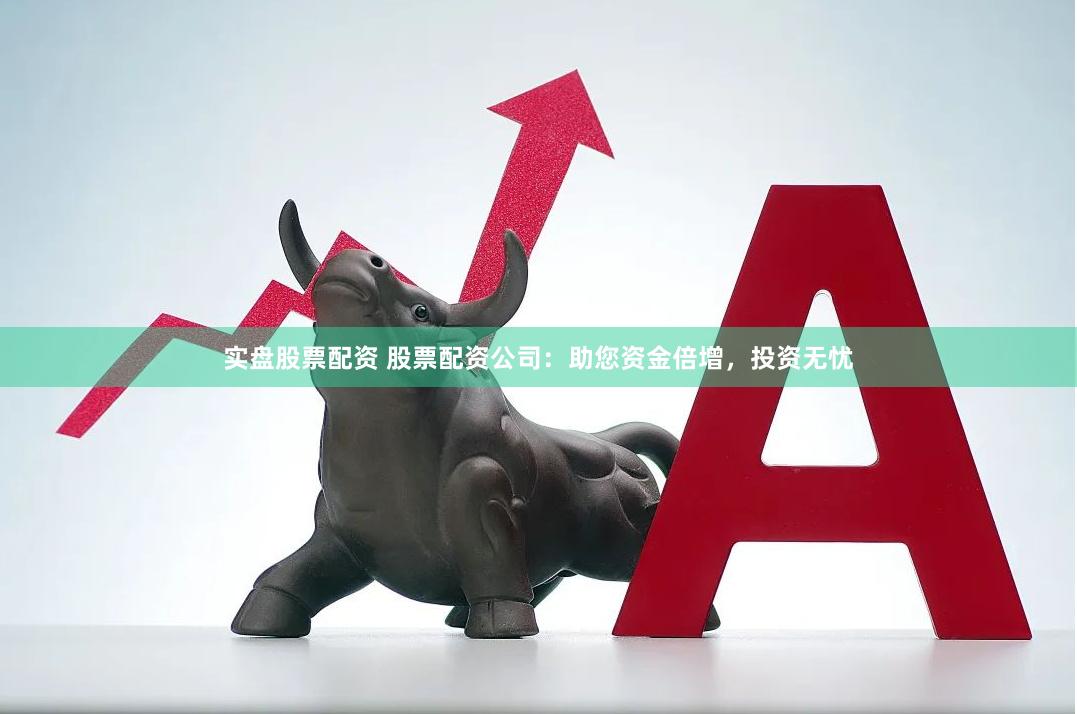 实盘股票配资 股票配资公司：助您资金倍增，投资无忧