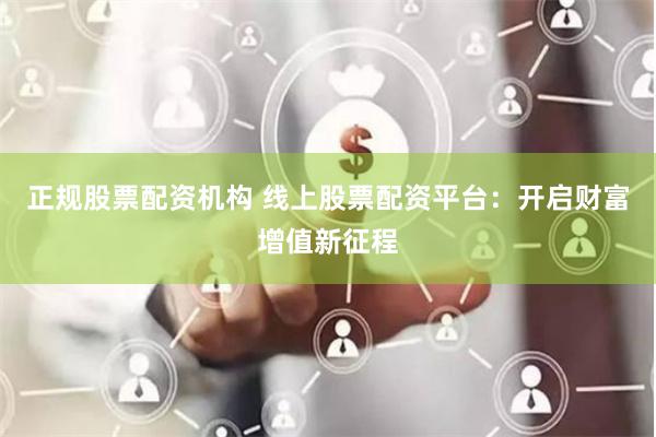 正规股票配资机构 线上股票配资平台：开启财富增值新征程
