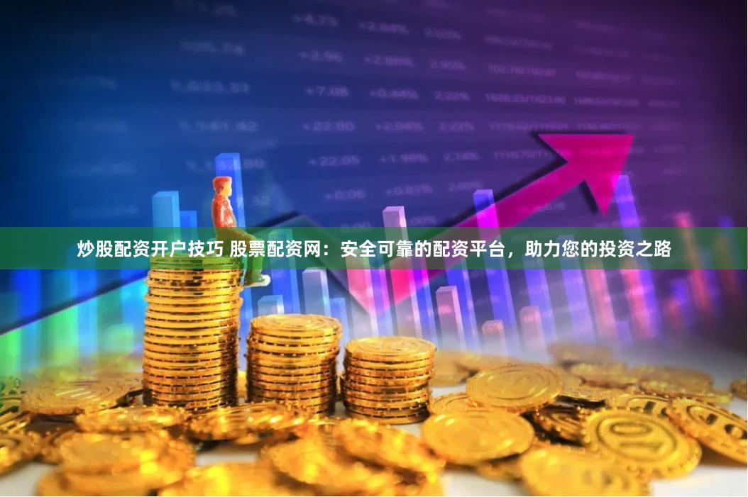 炒股配资开户技巧 股票配资网：安全可靠的配资平台，助力您的投资之路
