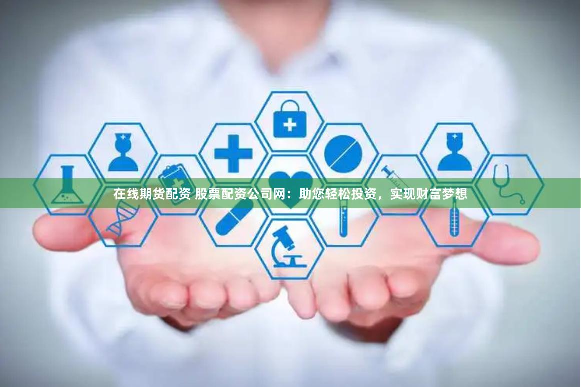 在线期货配资 股票配资公司网：助您轻松投资，实现财富梦想