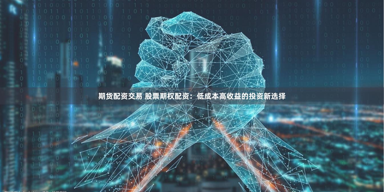 期货配资交易 股票期权配资：低成本高收益的投资新选择