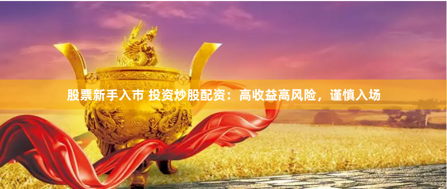 股票新手入市 投资炒股配资：高收益高风险，谨慎入场