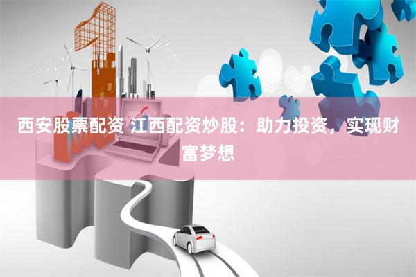 西安股票配资 江西配资炒股：助力投资，实现财富梦想