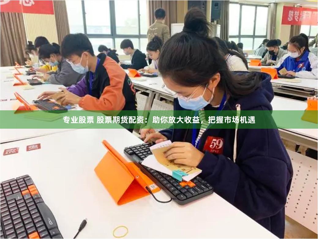 专业股票 股票期货配资：助你放大收益，把握市场机遇