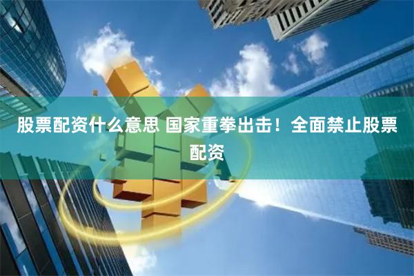 股票配资什么意思 国家重拳出击！全面禁止股票配资