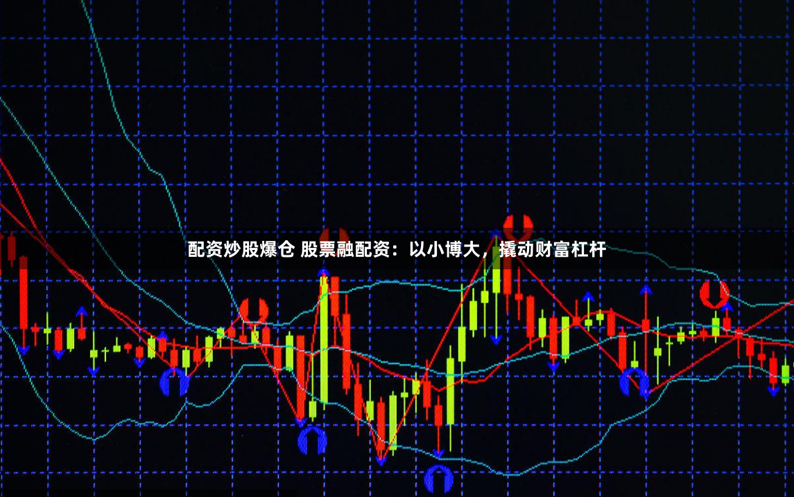 配资炒股爆仓 股票融配资：以小博大，撬动财富杠杆