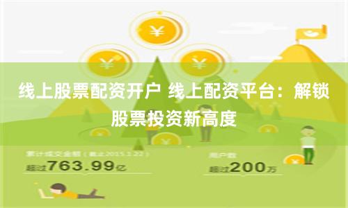线上股票配资开户 线上配资平台：解锁股票投资新高度