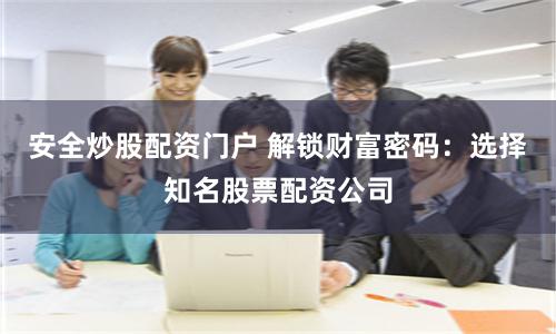 安全炒股配资门户 解锁财富密码：选择知名股票配资公司