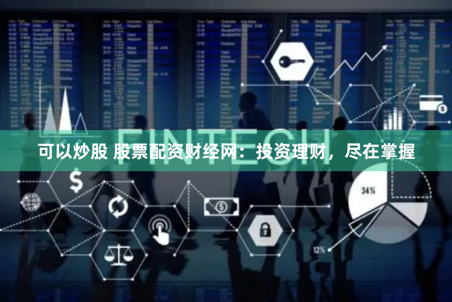 可以炒股 股票配资财经网：投资理财，尽在掌握
