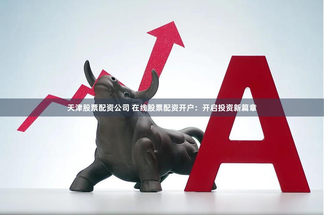 天津股票配资公司 在线股票配资开户：开启投资新篇章