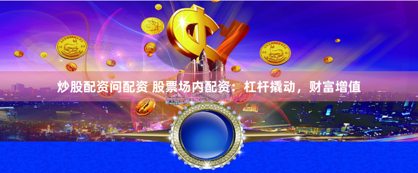 炒股配资问配资 股票场内配资：杠杆撬动，财富增值