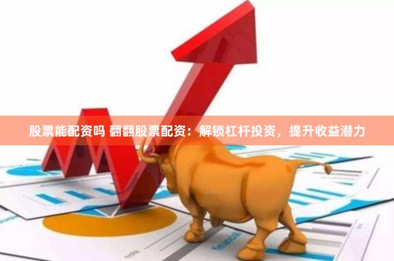 股票能配资吗 翻翻股票配资：解锁杠杆投资，提升收益潜力
