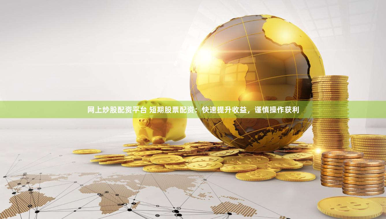 网上炒股配资平台 短期股票配资：快速提升收益，谨慎操作获利