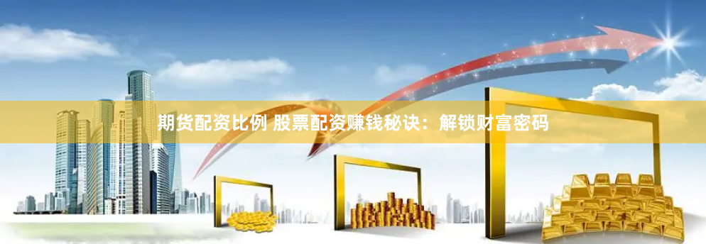期货配资比例 股票配资赚钱秘诀：解锁财富密码