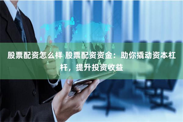 股票配资怎么样 股票配资资金：助你撬动资本杠杆，提升投资收益