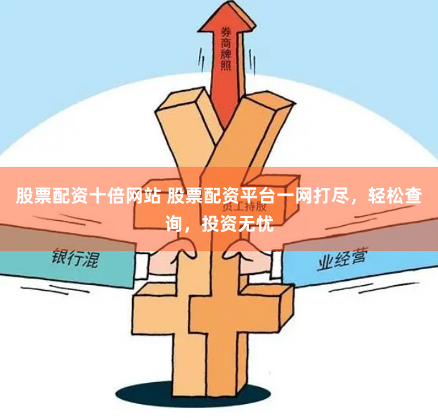 股票配资十倍网站 股票配资平台一网打尽，轻松查询，投资无忧