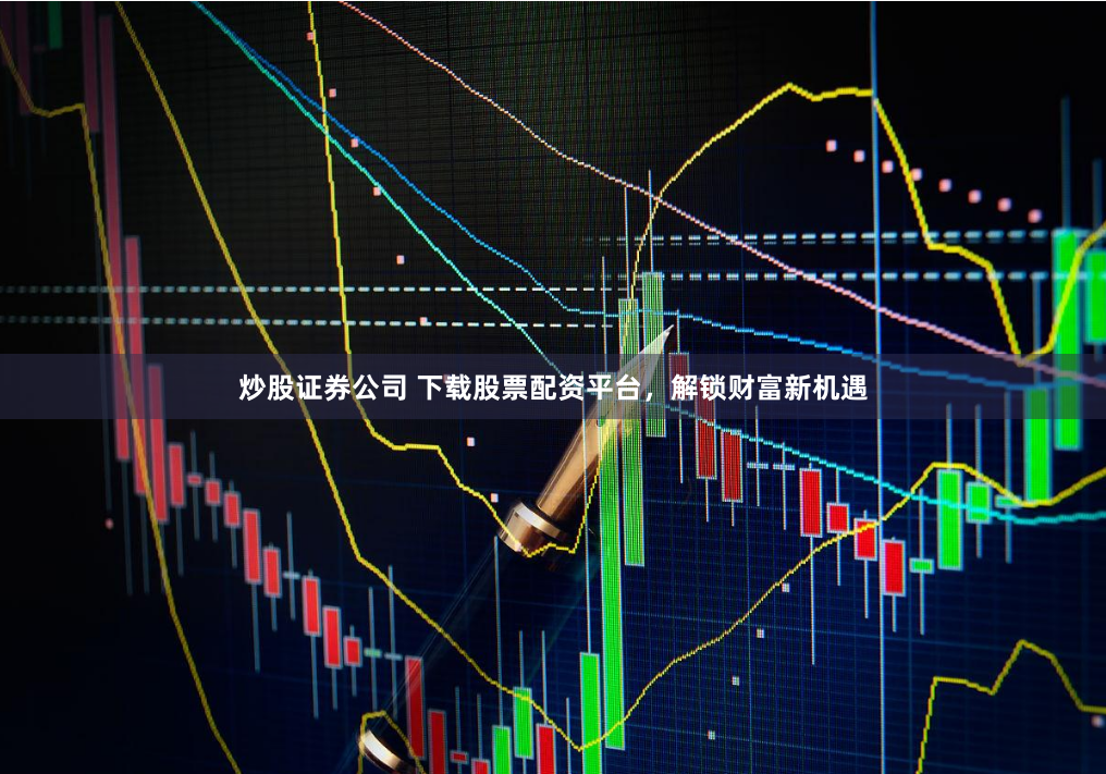 炒股证券公司 下载股票配资平台，解锁财富新机遇