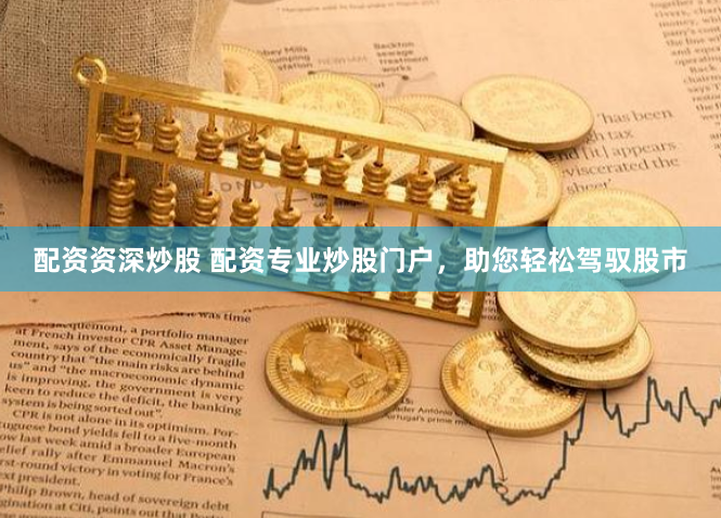 配资资深炒股 配资专业炒股门户，助您轻松驾驭股市