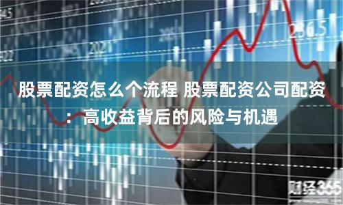 股票配资怎么个流程 股票配资公司配资：高收益背后的风险与机遇