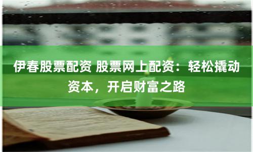 伊春股票配资 股票网上配资：轻松撬动资本，开启财富之路