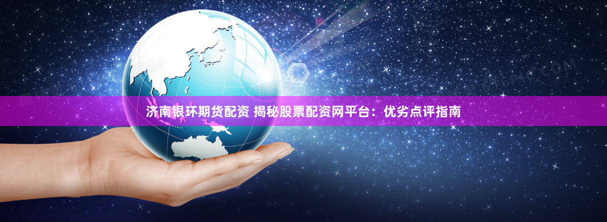 济南银环期货配资 揭秘股票配资网平台：优劣点评指南