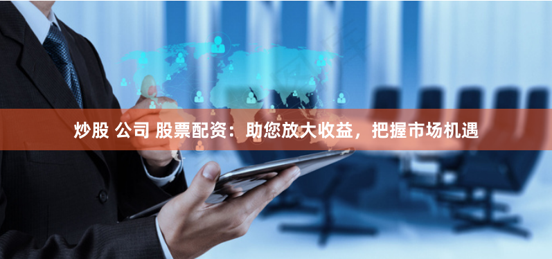 炒股 公司 股票配资：助您放大收益，把握市场机遇