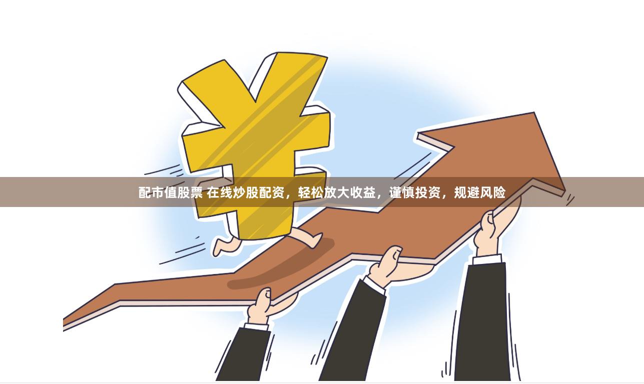 配市值股票 在线炒股配资，轻松放大收益，谨慎投资，规避风险