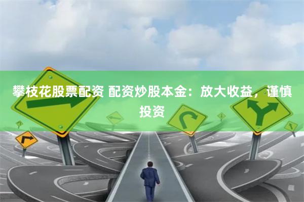 攀枝花股票配资 配资炒股本金：放大收益，谨慎投资