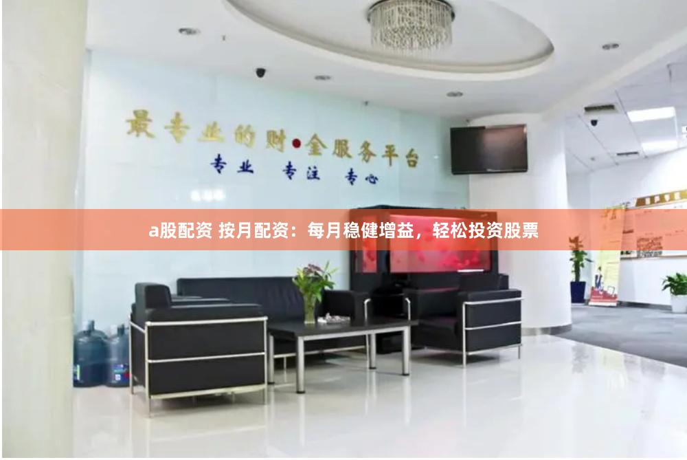 a股配资 按月配资：每月稳健增益，轻松投资股票