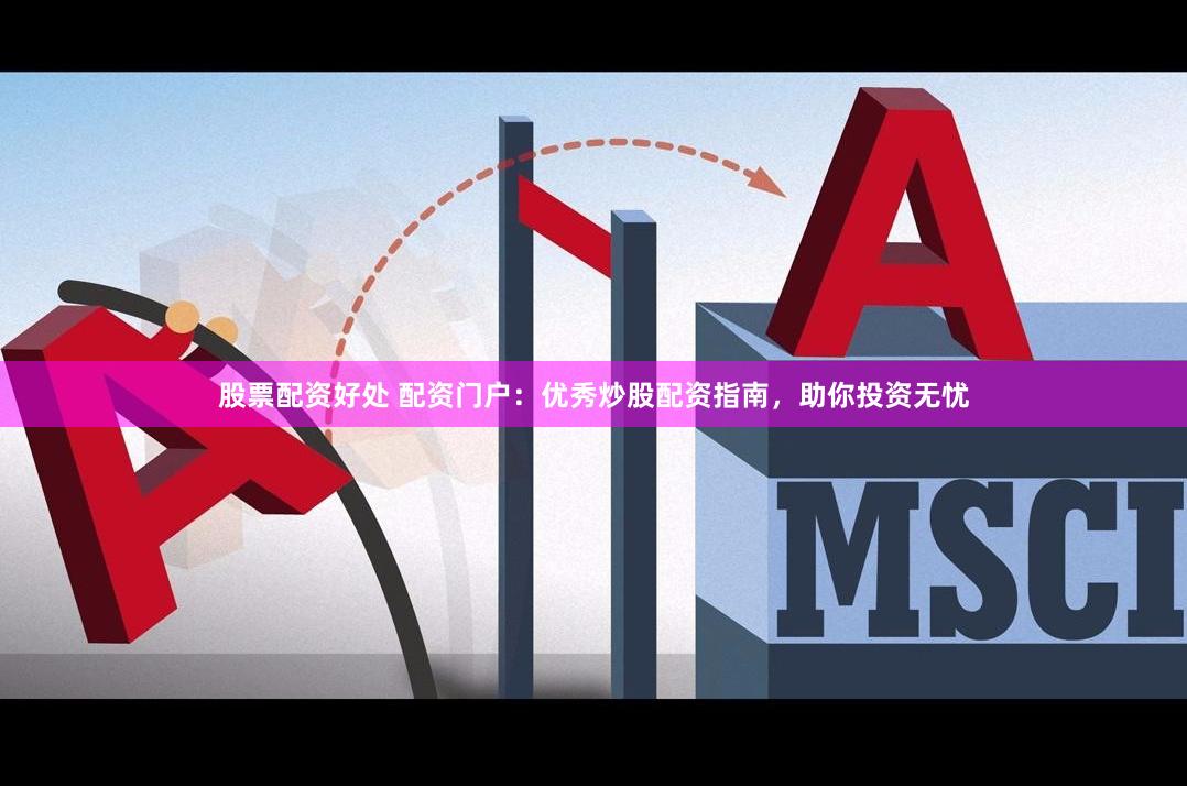 股票配资好处 配资门户：优秀炒股配资指南，助你投资无忧