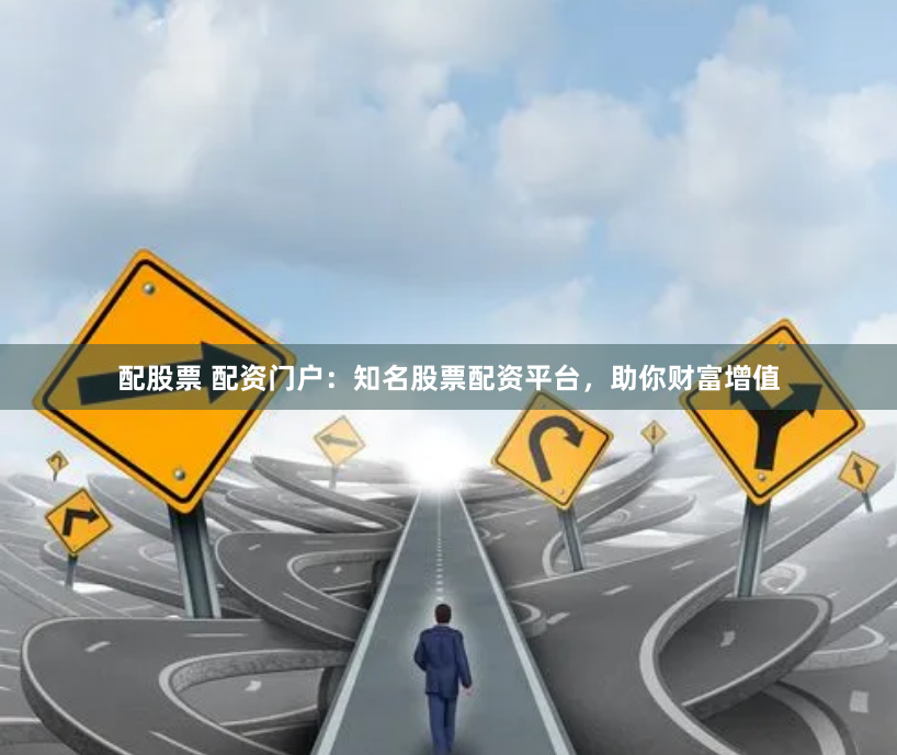 配股票 配资门户：知名股票配资平台，助你财富增值
