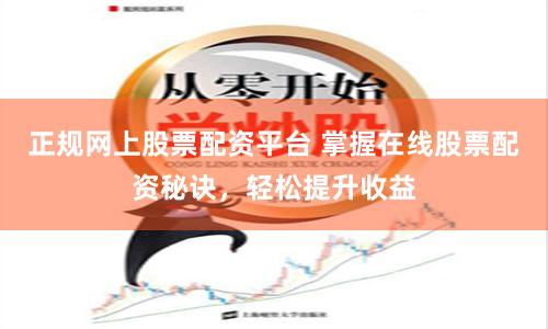 正规网上股票配资平台 掌握在线股票配资秘诀，轻松提升收益