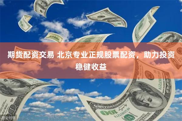 期货配资交易 北京专业正规股票配资，助力投资稳健收益