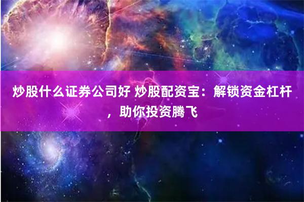 炒股什么证券公司好 炒股配资宝：解锁资金杠杆，助你投资腾飞