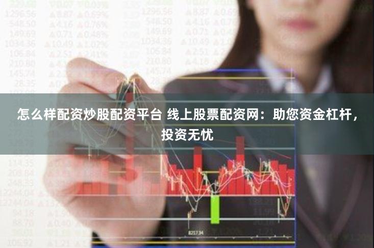 怎么样配资炒股配资平台 线上股票配资网：助您资金杠杆，投资无忧