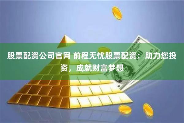 股票配资公司官网 前程无忧股票配资：助力您投资，成就财富梦想