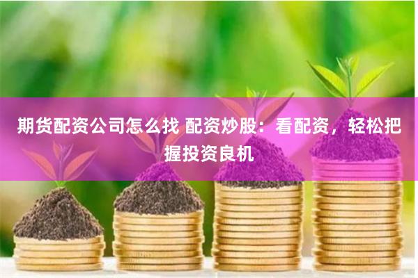 期货配资公司怎么找 配资炒股：看配资，轻松把握投资良机
