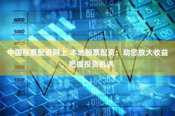 中国股票配资网上 本地股票配资：助您放大收益，把握投资机遇