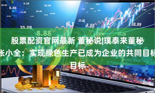 股票配资官网最新 董秘说|璞泰来董秘张小全：实现绿色生产已成为企业的共同目标