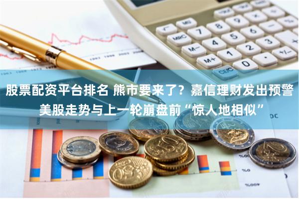 股票配资平台排名 熊市要来了？嘉信理财发出预警 美股走势与上一轮崩盘前“惊人地相似”