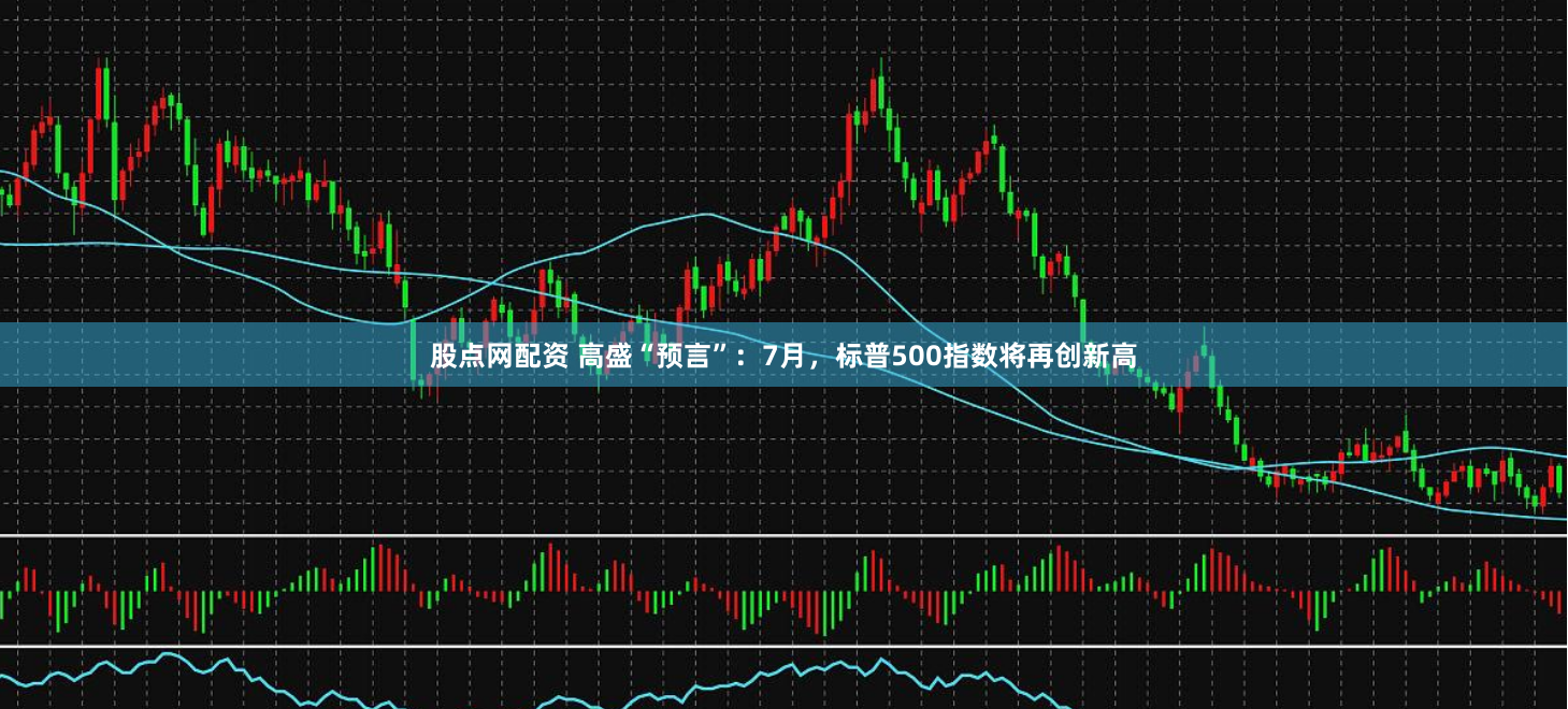 股点网配资 高盛“预言”：7月，标普500指数将再创新高