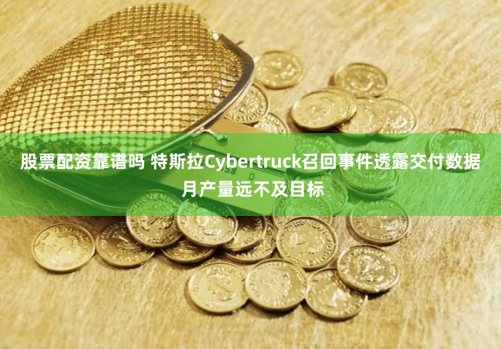 股票配资靠谱吗 特斯拉Cybertruck召回事件透露交付数据 月产量远不及目标