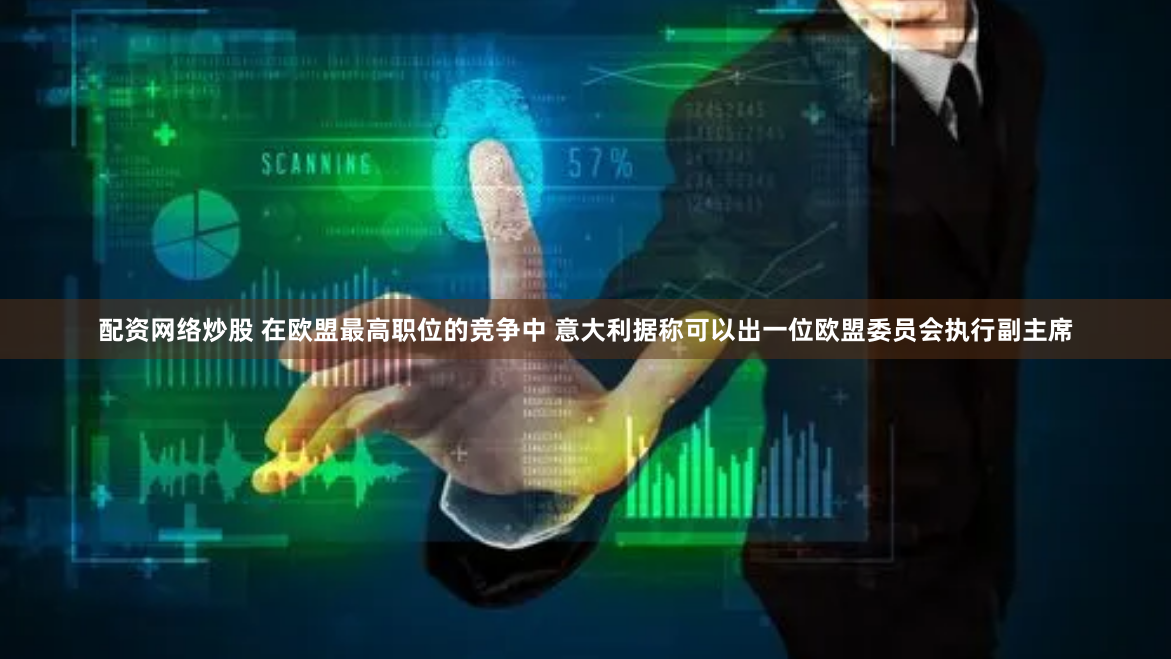 配资网络炒股 在欧盟最高职位的竞争中 意大利据称可以出一位欧盟委员会执行副主席