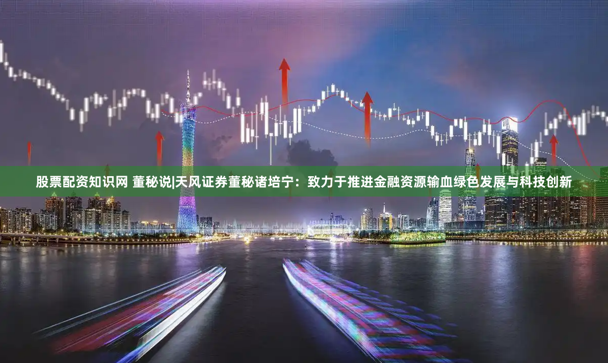 股票配资知识网 董秘说|天风证券董秘诸培宁：致力于推进金融资源输血绿色发展与科技创新