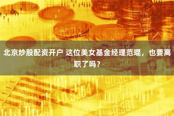 北京炒股配资开户 这位美女基金经理范琨，也要离职了吗？