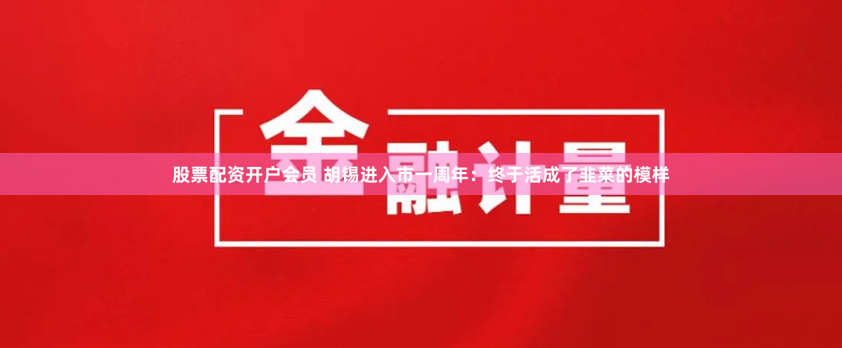 股票配资开户会员 胡锡进入市一周年：终于活成了韭菜的模样