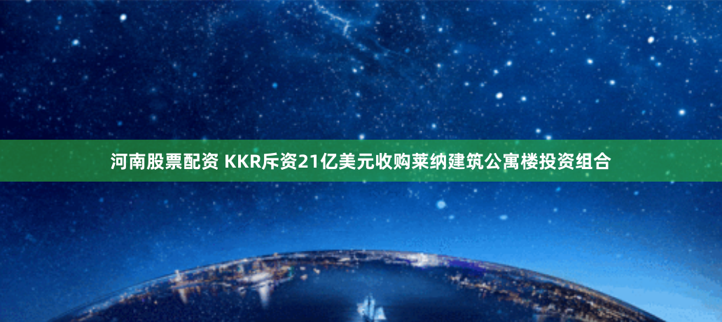 河南股票配资 KKR斥资21亿美元收购莱纳建筑公寓楼投资组合