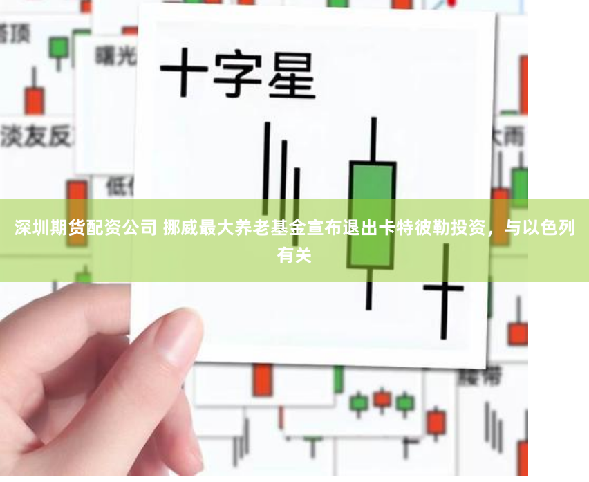 深圳期货配资公司 挪威最大养老基金宣布退出卡特彼勒投资，与以色列有关